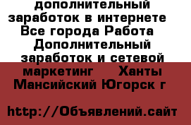 дополнительный заработок в интернете - Все города Работа » Дополнительный заработок и сетевой маркетинг   . Ханты-Мансийский,Югорск г.